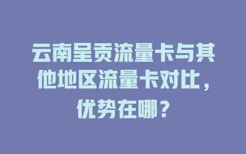 云南呈贡流量卡与其他地区流量卡对比，优势在哪？