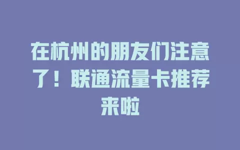 在杭州的朋友们注意了！联通流量卡推荐来啦