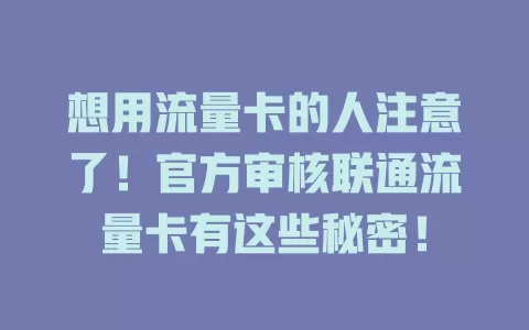 想用流量卡的人注意了！官方审核联通流量卡有这些秘密！
