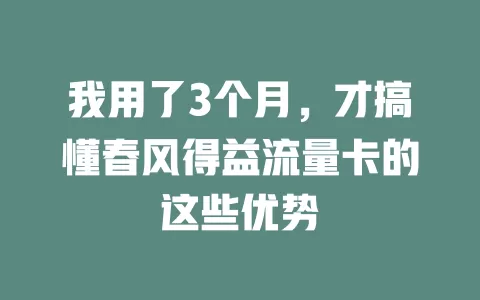 我用了3个月，才搞懂春风得益流量卡的这些优势