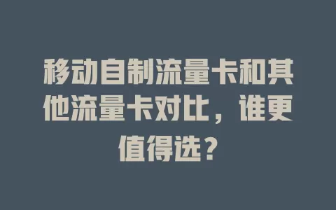 移动自制流量卡和其他流量卡对比，谁更值得选？