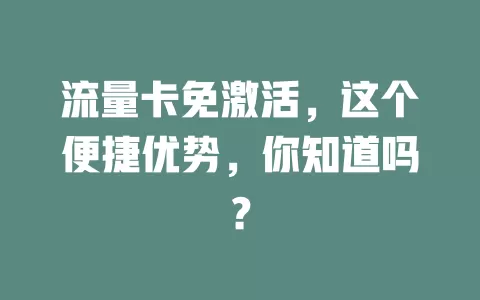 流量卡免激活，这个便捷优势，你知道吗？