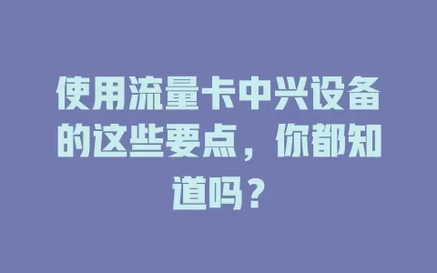 使用流量卡中兴设备的这些要点，你都知道吗？