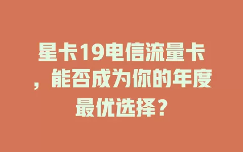 星卡19电信流量卡，能否成为你的年度最优选择？