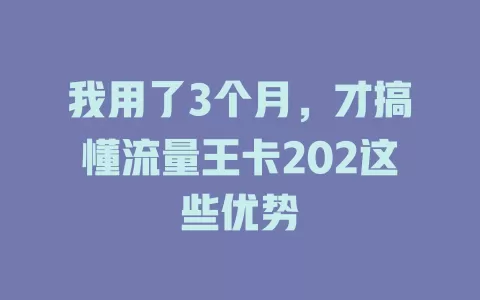 我用了3个月，才搞懂流量王卡202这些优势