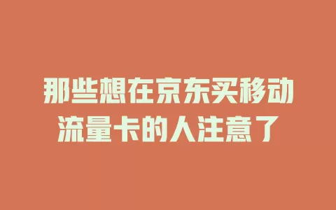 那些想在京东买移动流量卡的人注意了