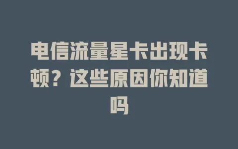 电信流量星卡出现卡顿？这些原因你知道吗
