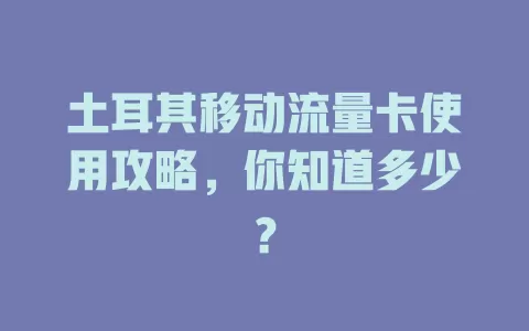 土耳其移动流量卡使用攻略，你知道多少？