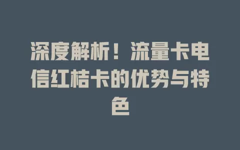 深度解析！流量卡电信红桔卡的优势与特色