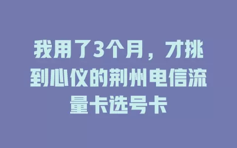 我用了3个月，才挑到心仪的荆州电信流量卡选号卡