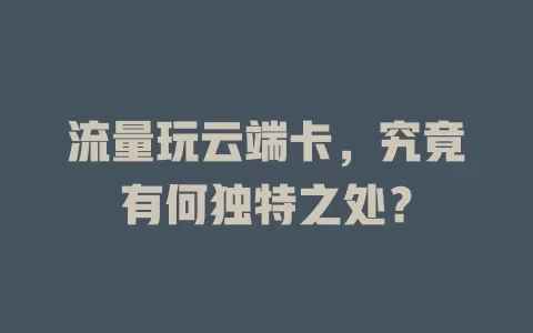 流量玩云端卡，究竟有何独特之处？