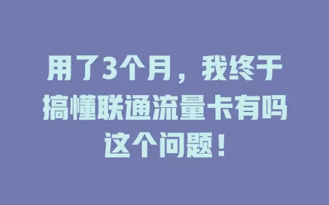 用了3个月，我终于搞懂联通流量卡有吗这个问题！