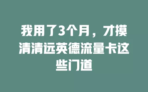 我用了3个月，才摸清清远英德流量卡这些门道
