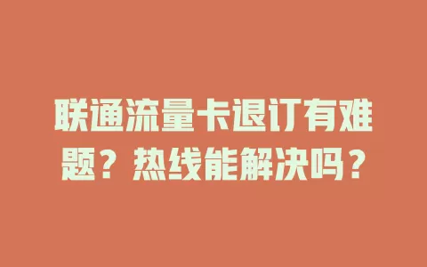联通流量卡退订有难题？热线能解决吗？