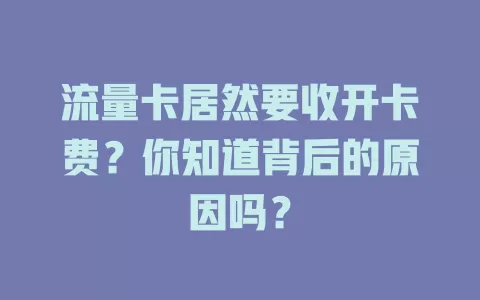 流量卡居然要收开卡费？你知道背后的原因吗？