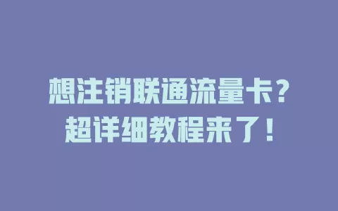 想注销联通流量卡？超详细教程来了！