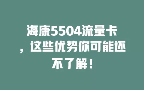 海康5504流量卡，这些优势你可能还不了解！