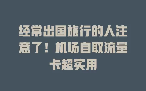 经常出国旅行的人注意了！机场自取流量卡超实用