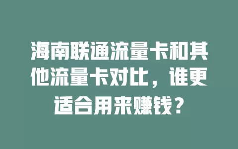 海南联通流量卡和其他流量卡对比，谁更适合用来赚钱？