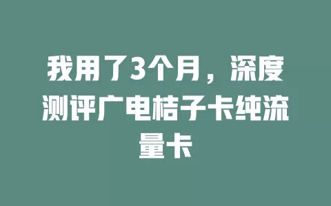 我用了3个月，深度测评广电桔子卡纯流量卡