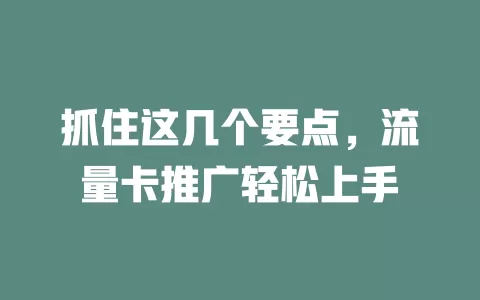 抓住这几个要点，流量卡推广轻松上手