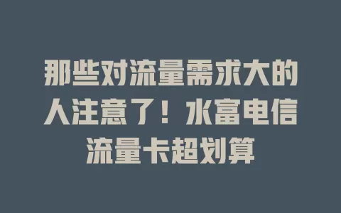 那些对流量需求大的人注意了！水富电信流量卡超划算