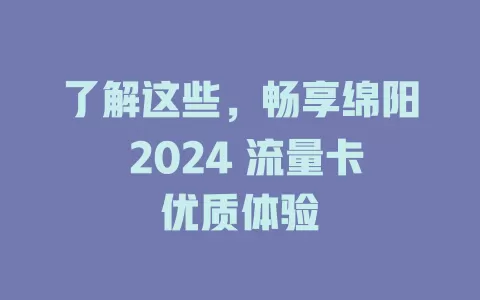了解这些，畅享绵阳 2024 流量卡优质体验