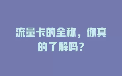 流量卡的全称，你真的了解吗？