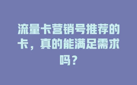 流量卡营销号推荐的卡，真的能满足需求吗？