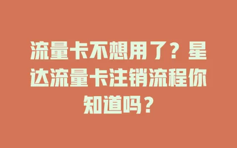 流量卡不想用了？星达流量卡注销流程你知道吗？
