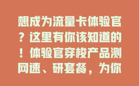 想成为流量卡体验官？这里有你该知道的！体验官穿梭产品测网速、研套餐，为你带来真实测评，帮你挑适配流量卡，快来关注揭开流量卡世界神秘面纱