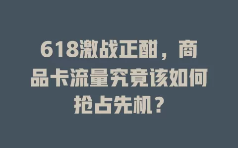 618激战正酣，商品卡流量究竟该如何抢占先机？