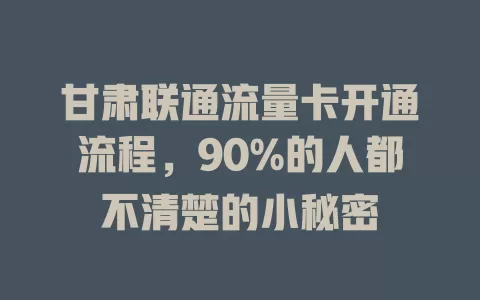 甘肃联通流量卡开通流程，90%的人都不清楚的小秘密