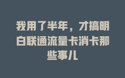 我用了半年，才搞明白联通流量卡消卡那些事儿