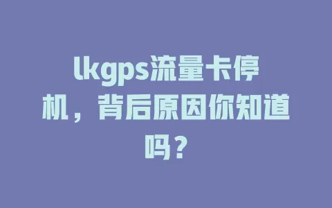 lkgps流量卡停机，背后原因你知道吗？