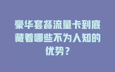 豪华套餐流量卡到底藏着哪些不为人知的优势？