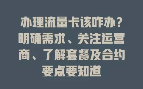 办理流量卡该咋办？明确需求、关注运营商、了解套餐及合约要点要知道