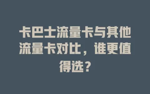 卡巴士流量卡与其他流量卡对比，谁更值得选？