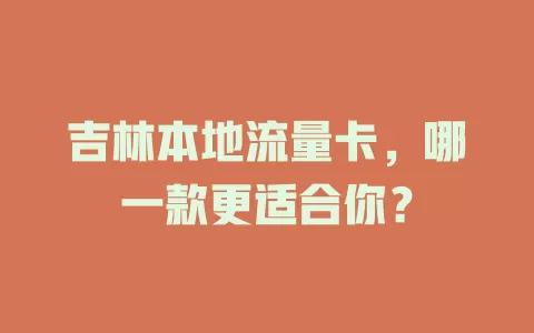 吉林本地流量卡，哪一款更适合你？