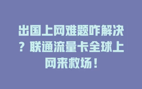 出国上网难题咋解决？联通流量卡全球上网来救场！