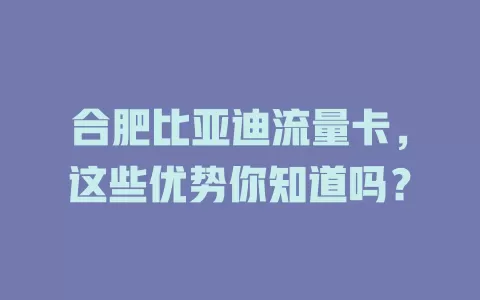 合肥比亚迪流量卡，这些优势你知道吗？