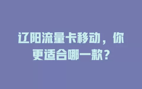 辽阳流量卡移动，你更适合哪一款？