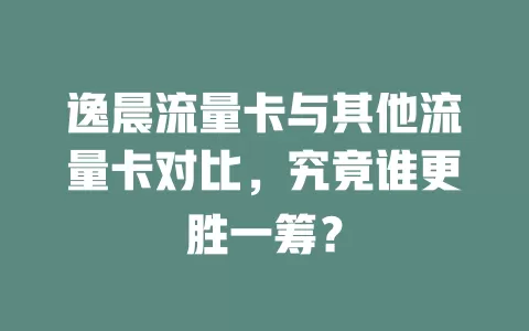 逸晨流量卡与其他流量卡对比，究竟谁更胜一筹？