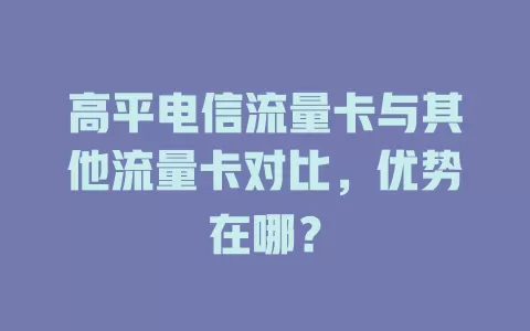 高平电信流量卡与其他流量卡对比，优势在哪？