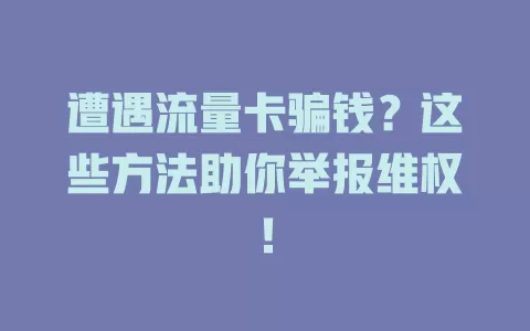 遭遇流量卡骗钱？这些方法助你举报维权！