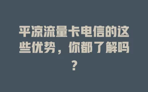 平凉流量卡电信的这些优势，你都了解吗？