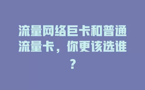 流量网络巨卡和普通流量卡，你更该选谁？