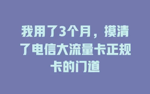 我用了3个月，摸清了电信大流量卡正规卡的门道