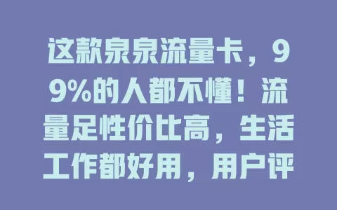 这款泉泉流量卡，99%的人都不懂！流量足性价比高，生活工作都好用，用户评价超棒！