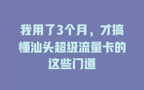 我用了3个月，才搞懂汕头超级流量卡的这些门道